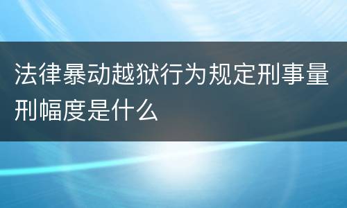 法律暴动越狱行为规定刑事量刑幅度是什么