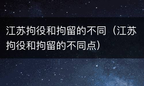 江苏拘役和拘留的不同（江苏拘役和拘留的不同点）