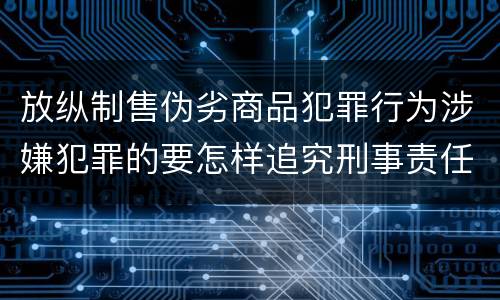 放纵制售伪劣商品犯罪行为涉嫌犯罪的要怎样追究刑事责任
