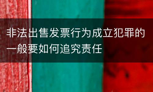 非法出售发票行为成立犯罪的一般要如何追究责任
