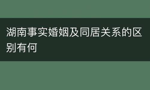 湖南事实婚姻及同居关系的区别有何