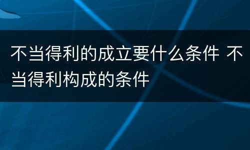 不当得利的成立要什么条件 不当得利构成的条件