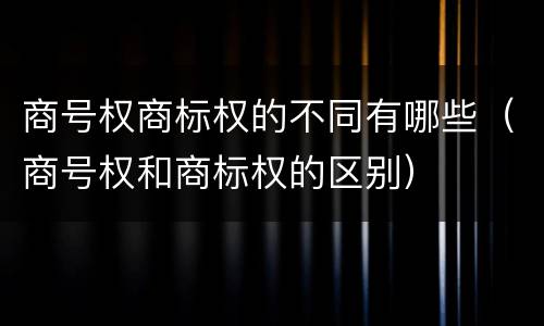商号权商标权的不同有哪些（商号权和商标权的区别）