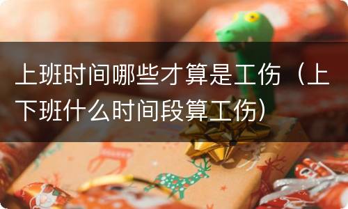 上班时间哪些才算是工伤（上下班什么时间段算工伤）