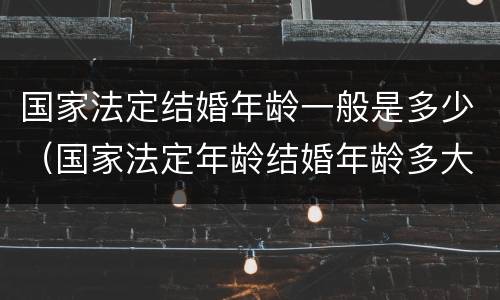 国家法定结婚年龄一般是多少（国家法定年龄结婚年龄多大）