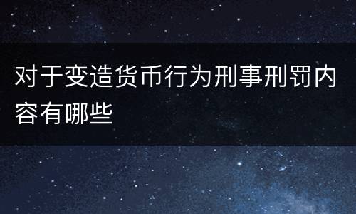 对于变造货币行为刑事刑罚内容有哪些
