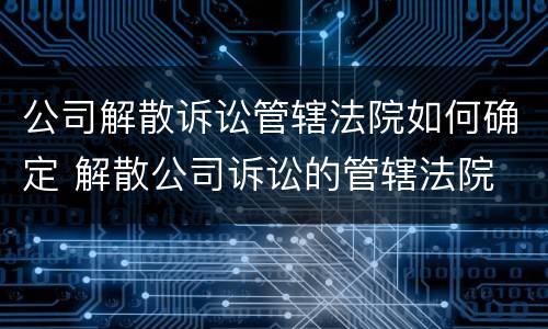 公司解散诉讼管辖法院如何确定 解散公司诉讼的管辖法院