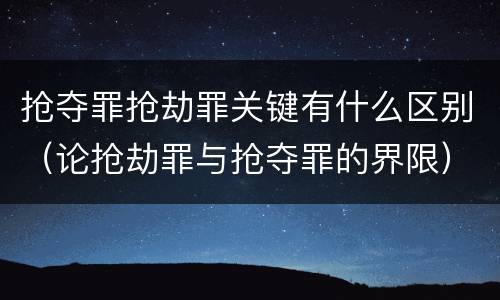 抢夺罪抢劫罪关键有什么区别(论抢劫罪与抢夺罪的界限)