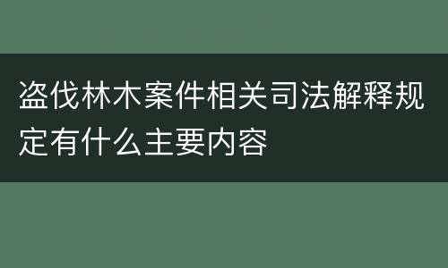 盗伐林木案件相关司法解释规定有什么主要内容