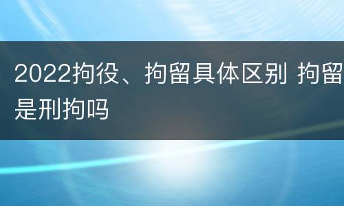 2022拘役、拘留具体区别 拘留是刑拘吗