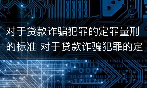 对于贷款诈骗犯罪的定罪量刑的标准 对于贷款诈骗犯罪的定罪量刑的标准是多少