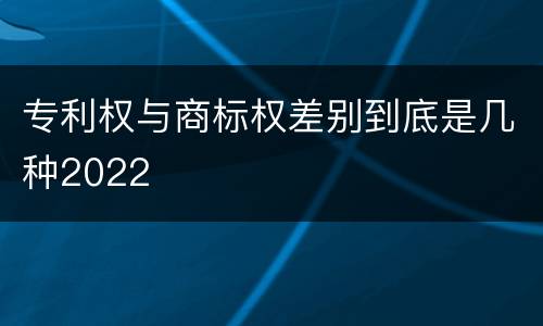 专利权与商标权差别到底是几种2022