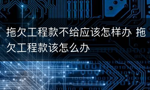 拖欠工程款不给应该怎样办 拖欠工程款该怎么办