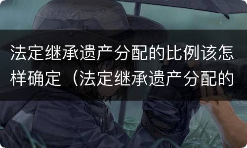 法定继承遗产分配的比例该怎样确定（法定继承遗产分配的比例该怎样确定呢）