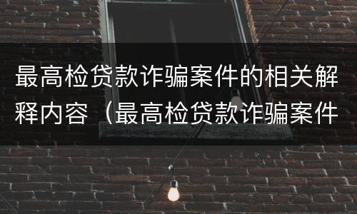 最高检贷款诈骗案件的相关解释内容（最高检贷款诈骗案件的相关解释内容有哪些）