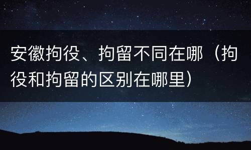 安徽拘役、拘留不同在哪（拘役和拘留的区别在哪里）
