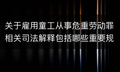 关于雇用童工从事危重劳动罪相关司法解释包括哪些重要规定