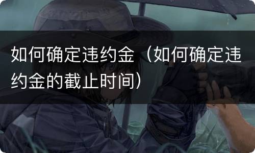 如何确定违约金（如何确定违约金的截止时间）