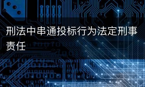 刑法中串通投标行为法定刑事责任