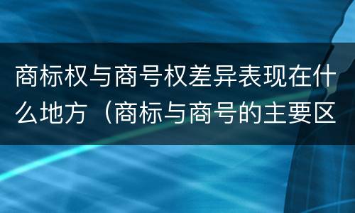 商标权与商号权差异表现在什么地方（商标与商号的主要区别表现）
