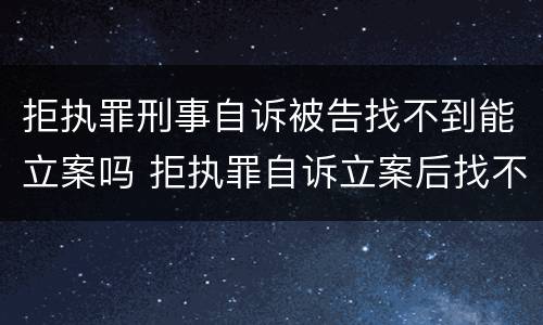 拒执罪刑事自诉被告找不到能立案吗 拒执罪自诉立案后找不到人