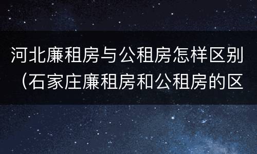 河北廉租房与公租房怎样区别(石家庄廉租房和公租房的区别)