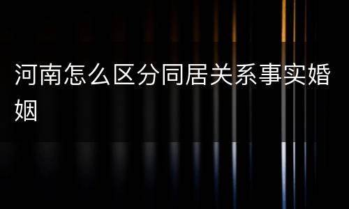 河南怎么区分同居关系事实婚姻