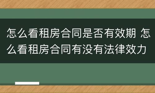 怎么看租房合同是否有效期 怎么看租房合同有没有法律效力
