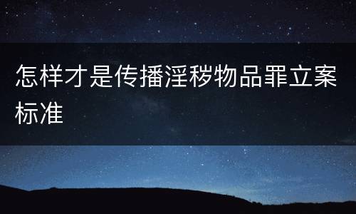 怎样才是传播淫秽物品罪立案标准
