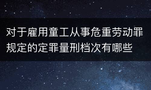 对于雇用童工从事危重劳动罪规定的定罪量刑档次有哪些