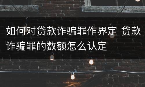 如何对贷款诈骗罪作界定 贷款诈骗罪的数额怎么认定
