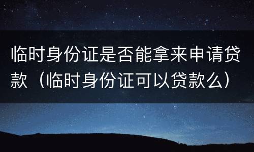 临时身份证是否能拿来申请贷款（临时身份证可以贷款么）
