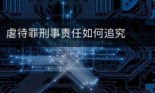 虐待罪刑事责任如何追究