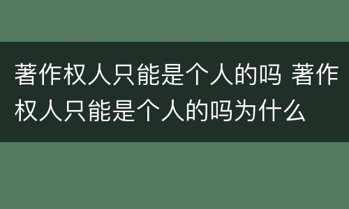 著作权人只能是个人的吗 著作权人只能是个人的吗为什么