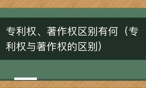 专利权、著作权区别有何（专利权与著作权的区别）
