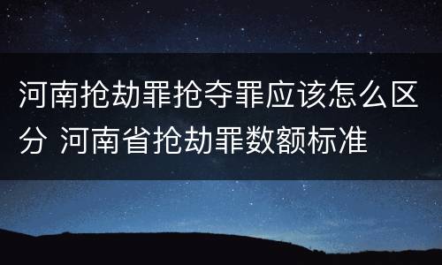 河南抢劫罪抢夺罪应该怎么区分 河南省抢劫罪数额标准