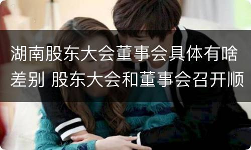 湖南股东大会董事会具体有啥差别 股东大会和董事会召开顺序