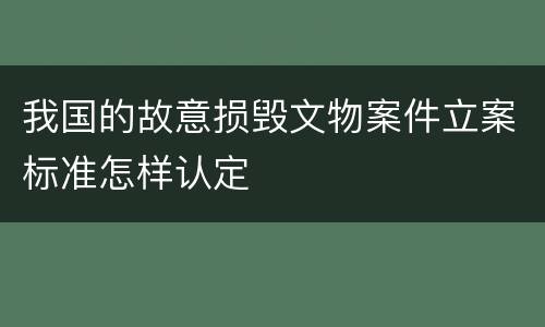 我国的故意损毁文物案件立案标准怎样认定