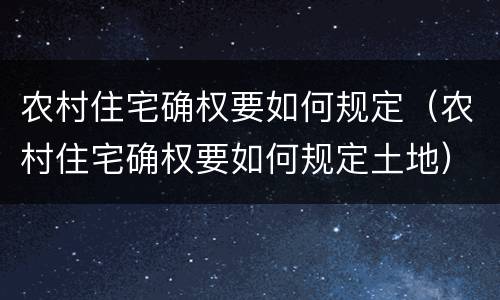 农村住宅确权要如何规定（农村住宅确权要如何规定土地）