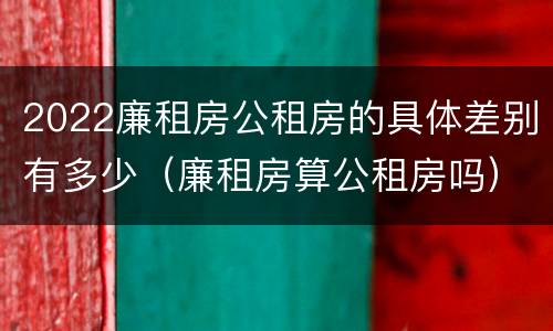 2022廉租房公租房的具体差别有多少（廉租房算公租房吗）