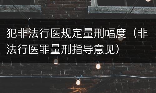 犯非法行医规定量刑幅度（非法行医罪量刑指导意见）
