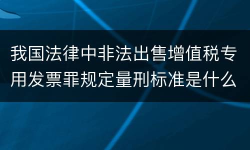 我国法律中非法出售增值税专用发票罪规定量刑标准是什么