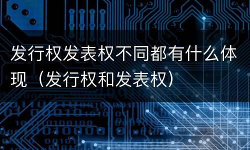 发行权发表权不同都有什么体现(发行权和发表权)