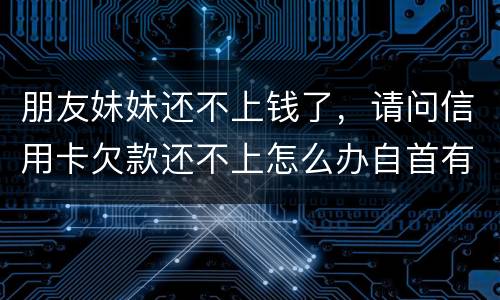 朋友妹妹还不上钱了，请问信用卡欠款还不上怎么办自首有用吗