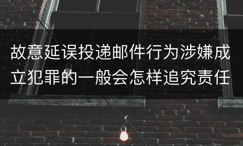 故意延误投递邮件行为涉嫌成立犯罪的一般会怎样追究责任