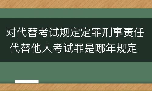 对代替考试规定定罪刑事责任 代替他人考试罪是哪年规定