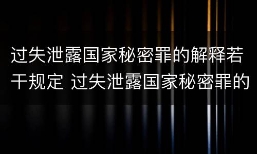 过失泄露国家秘密罪的解释若干规定 过失泄露国家秘密罪的立案标准是什么