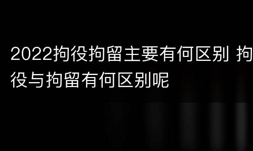 2022拘役拘留主要有何区别 拘役与拘留有何区别呢