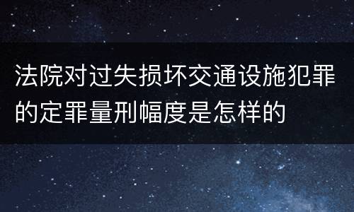 法院对过失损坏交通设施犯罪的定罪量刑幅度是怎样的