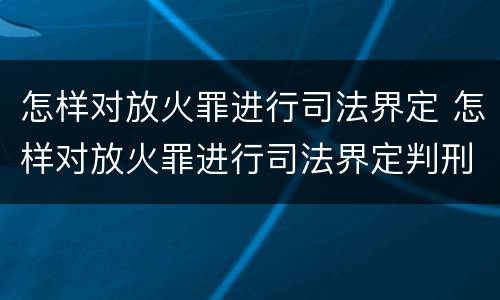 怎样对放火罪进行司法界定 怎样对放火罪进行司法界定判刑